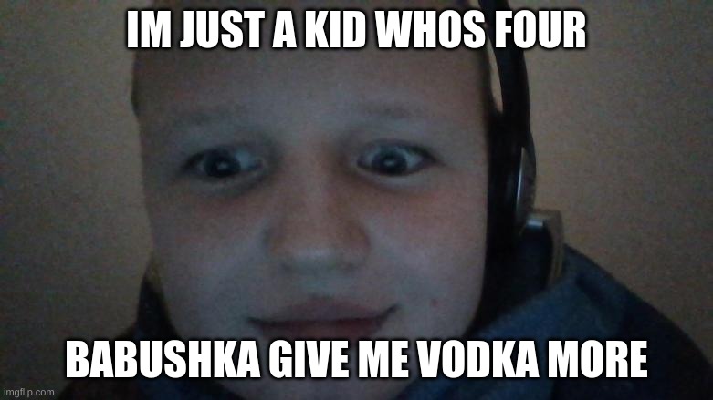 babooshka | IM JUST A KID WHOS FOUR; BABUSHKA GIVE ME VODKA MORE | image tagged in funny meme | made w/ Imgflip meme maker