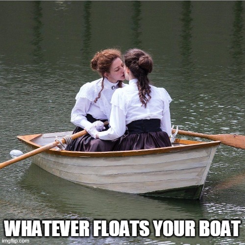 Whatever floats your boat | WHATEVER FLOATS YOUR BOAT | image tagged in two girls kissing on a boat,funny,boat,kissing,two girls,lesbians | made w/ Imgflip meme maker