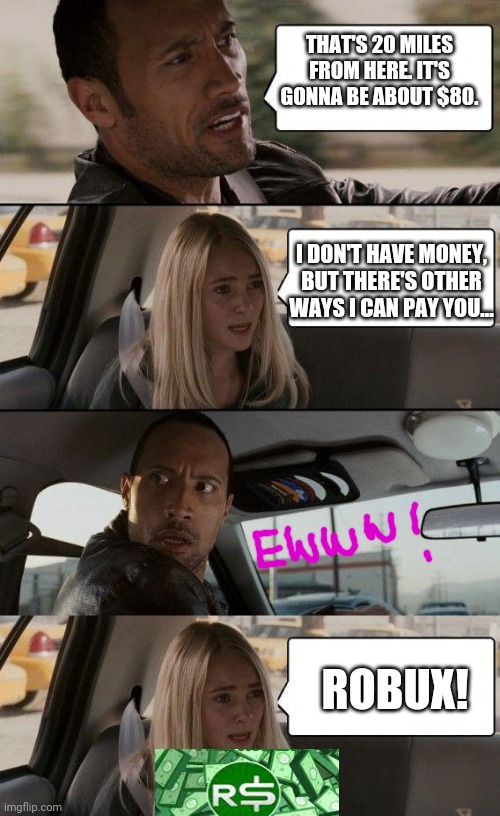 Long drive | THAT'S 20 MILES FROM HERE. IT'S GONNA BE ABOUT $80. I DON'T HAVE MONEY, BUT THERE'S OTHER WAYS I CAN PAY YOU... ROBUX! | image tagged in memes,the rock driving,robux,roblox | made w/ Imgflip meme maker