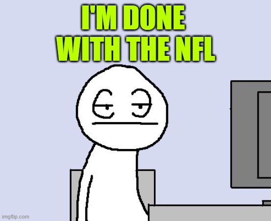 Bored of this crap | I'M DONE 
WITH THE NFL | image tagged in bored of this crap | made w/ Imgflip meme maker