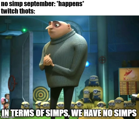 twitch thots in no simp september | no simp september: *happens*
twitch thots:; IN TERMS OF SIMPS, WE HAVE NO SIMPS | image tagged in in terms of money we have no money,memes,september | made w/ Imgflip meme maker