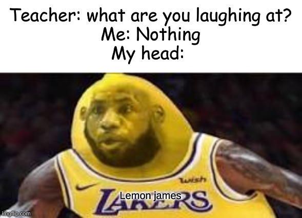 lemon james |  Teacher: what are you laughing at?
Me: Nothing
My head:; Lemon james | image tagged in memes,lebron james,funny,ship-shap,upvote if you agree | made w/ Imgflip meme maker
