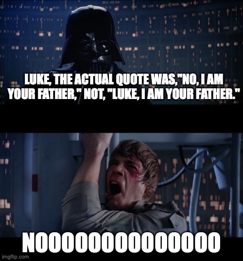Star Wars | LUKE, THE ACTUAL QUOTE WAS,"NO, I AM YOUR FATHER," NOT, "LUKE, I AM YOUR FATHER."; NOOOOOOOOOOOOOO | image tagged in star wars | made w/ Imgflip meme maker