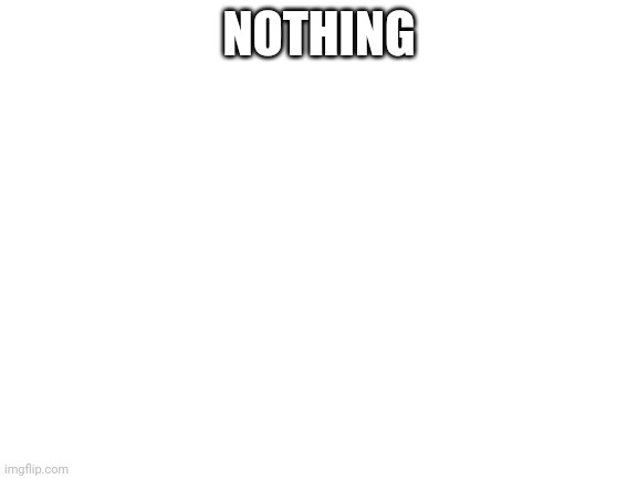 nothing | NOTHING | image tagged in blank white template | made w/ Imgflip meme maker