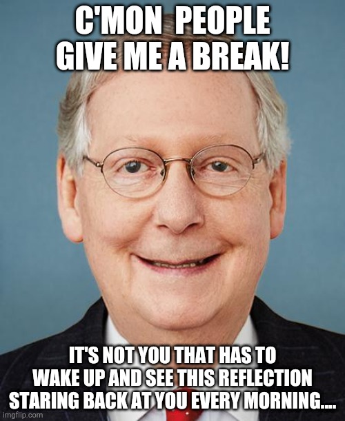 C'MON  PEOPLE GIVE ME A BREAK! IT'S NOT YOU THAT HAS TO WAKE UP AND SEE THIS REFLECTION STARING BACK AT YOU EVERY MORNING.... | image tagged in mitch mcconnell | made w/ Imgflip meme maker