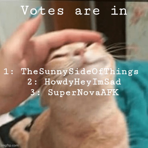 Masonismycrush for last (don't ask) | Votes are in; 1: TheSunnySideOfThings 
2: HowdyHeyImSad
3: SuperNovaAFK | image tagged in how did i win,i'll tell you in the comments,all of these entries were really good btw | made w/ Imgflip meme maker