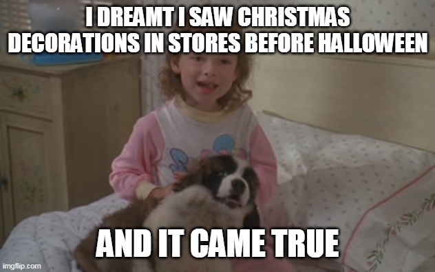I dreamt I saw Christmas decorations in stores before Halloween, and it came true | I DREAMT I SAW CHRISTMAS DECORATIONS IN STORES BEFORE HALLOWEEN; AND IT CAME TRUE | image tagged in and it came true,memes,emily newton,beethoven,halloween,christmas decorations | made w/ Imgflip meme maker