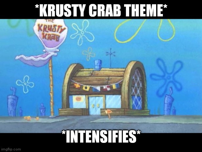Krusty crab | *KRUSTY CRAB THEME* *INTENSIFIES* | image tagged in krusty crab | made w/ Imgflip meme maker