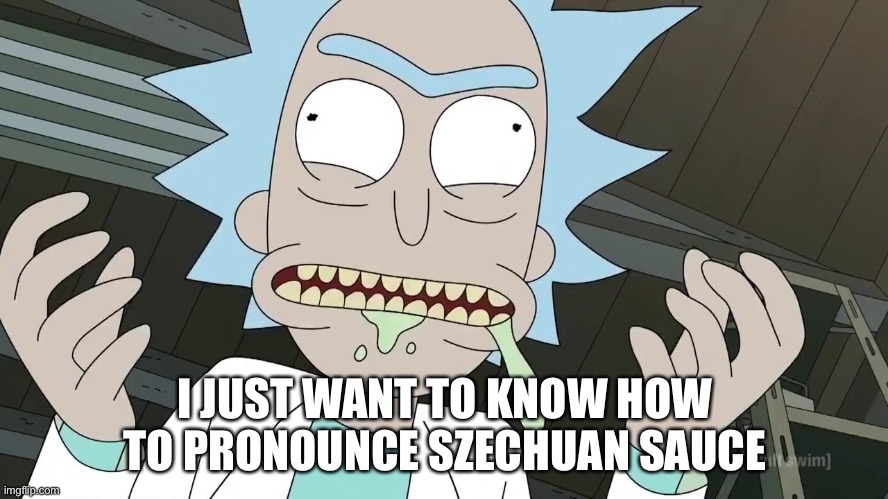 Rick and Morty Szechuan Sauce | I JUST WANT TO KNOW HOW TO PRONOUNCE SZECHUAN SAUCE | image tagged in rick and morty szechuan sauce | made w/ Imgflip meme maker