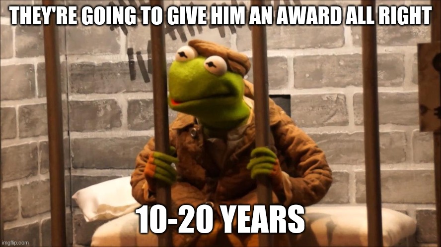 Kermit in jail | THEY'RE GOING TO GIVE HIM AN AWARD ALL RIGHT 10-20 YEARS | image tagged in kermit in jail | made w/ Imgflip meme maker