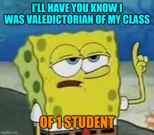 I'll Have You Know Spongebob Meme | I'LL HAVE YOU KNOW I WAS VALEDICTORIAN OF MY CLASS OF 1 STUDENT | image tagged in memes,i'll have you know spongebob | made w/ Imgflip meme maker