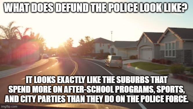 They have lower crime rates. | WHAT DOES DEFUND THE POLICE LOOK LIKE? IT LOOKS EXACTLY LIKE THE SUBURBS THAT SPEND MORE ON AFTER-SCHOOL PROGRAMS, SPORTS, AND CITY PARTIES THAN THEY DO ON THE POLICE FORCE. | image tagged in suburban morning | made w/ Imgflip meme maker