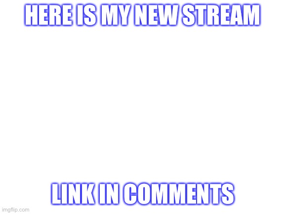 Blank White Template | HERE IS MY NEW STREAM; LINK IN COMMENTS | image tagged in blank white template | made w/ Imgflip meme maker