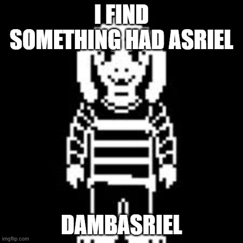 sumbasriel | I FIND SOMETHING HAD ASRIEL; DAMBASRIEL | image tagged in asriel dreemur,undertale | made w/ Imgflip meme maker