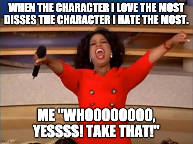 Oprah You Get A | WHEN THE CHARACTER I LOVE THE MOST DISSES THE CHARACTER I HATE THE MOST. ME "WHOOOOOOOO, YESSSS! TAKE THAT!" | image tagged in memes,oprah you get a | made w/ Imgflip meme maker
