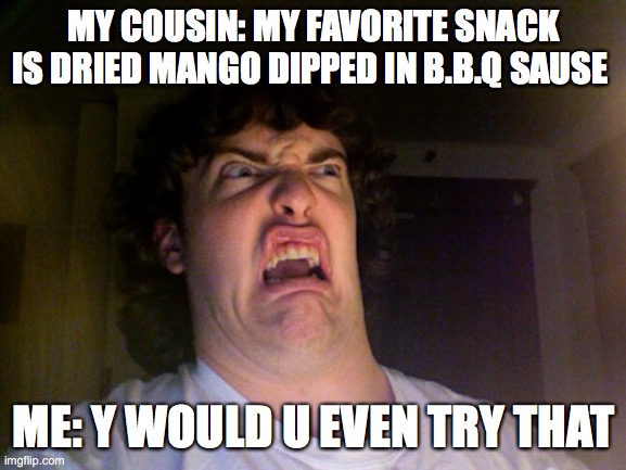 Oh No Meme | MY COUSIN: MY FAVORITE SNACK IS DRIED MANGO DIPPED IN B.B.Q SAUSE; ME: Y WOULD U EVEN TRY THAT | image tagged in memes,oh no | made w/ Imgflip meme maker