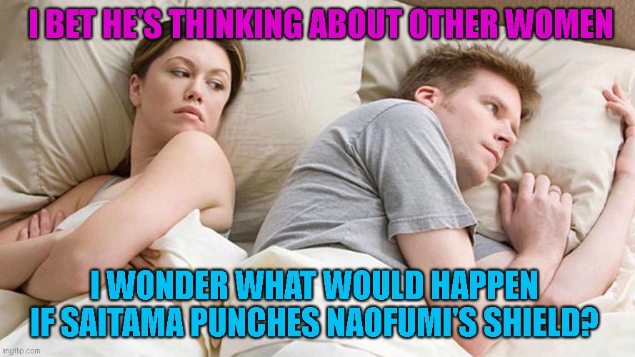 What would happen if Saitama punches Naofumi's shield? | I BET HE'S THINKING ABOUT OTHER WOMEN; I WONDER WHAT WOULD HAPPEN IF SAITAMA PUNCHES NAOFUMI'S SHIELD? | image tagged in i bet he's thinking about other women | made w/ Imgflip meme maker
