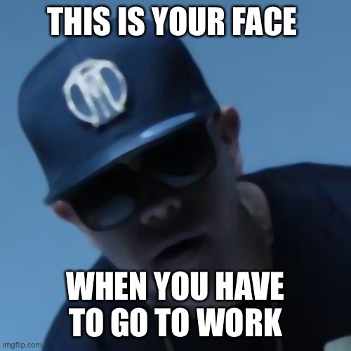 Memes | THIS IS YOUR FACE; WHEN YOU HAVE TO GO TO WORK | image tagged in funny memes | made w/ Imgflip meme maker