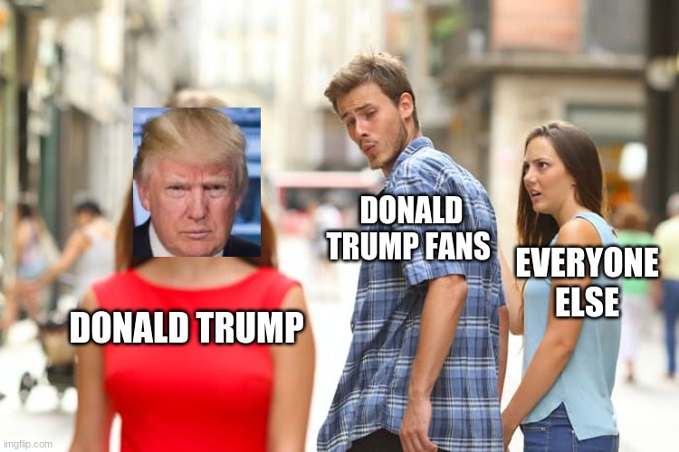 are there even Donald trump fans out there in this world | DONALD TRUMP FANS; EVERYONE ELSE; DONALD TRUMP | image tagged in memes,distracted boyfriend,donald trump | made w/ Imgflip meme maker