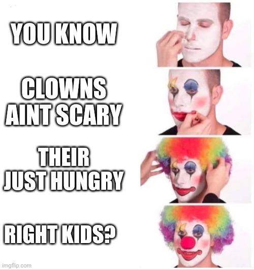 Clown Applying Makeup Meme | YOU KNOW CLOWNS AINT SCARY THEIR JUST HUNGRY RIGHT KIDS? | image tagged in clown applying makeup | made w/ Imgflip meme maker