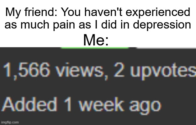 Think again, friend | My friend: You haven't experienced as much pain as I did in depression; Me: | image tagged in blank white template,views,upvotes,sad,funny,memes | made w/ Imgflip meme maker
