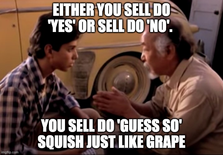 MRMIYAGIMINDSET | EITHER YOU SELL DO 'YES' OR SELL DO 'NO'. YOU SELL DO 'GUESS SO'
SQUISH JUST LIKE GRAPE | image tagged in grindorgrape,squishlikegrape,salesphilosophy,karatekidmeme | made w/ Imgflip meme maker