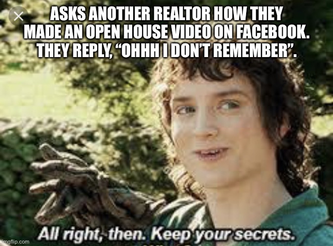 Video on Facebook sharing | ASKS ANOTHER REALTOR HOW THEY MADE AN OPEN HOUSE VIDEO ON FACEBOOK. THEY REPLY, “OHHH I DON’T REMEMBER”. | image tagged in all right then keep your secrets | made w/ Imgflip meme maker