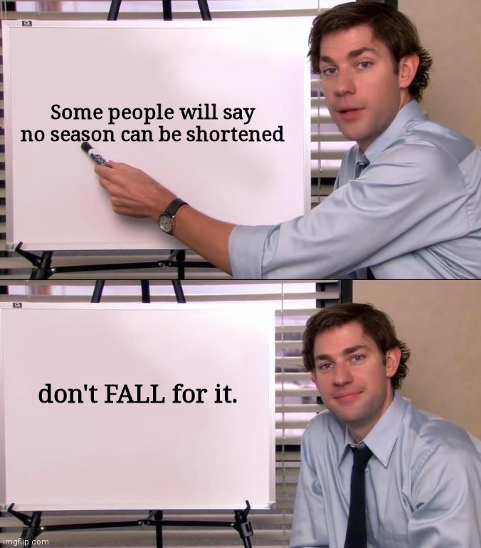 Jim Halpert explains | Some people will say no season can be shortened; don't FALL for it. | image tagged in jim halpert explains,the office,joke | made w/ Imgflip meme maker