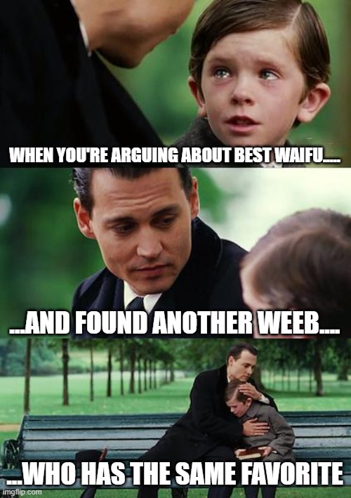 Evryday in a weebs life | WHEN YOU'RE ARGUING ABOUT BEST WAIFU..... ...AND FOUND ANOTHER WEEB.... ...WHO HAS THE SAME FAVORITE | image tagged in memes,finding neverland | made w/ Imgflip meme maker