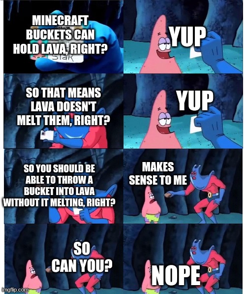 Minecraft logic | YUP; MINECRAFT BUCKETS CAN HOLD LAVA, RIGHT? YUP; SO THAT MEANS LAVA DOESN'T MELT THEM, RIGHT? SO YOU SHOULD BE ABLE TO THROW A BUCKET INTO LAVA WITHOUT IT MELTING, RIGHT? MAKES SENSE TO ME; NOPE; SO CAN YOU? | image tagged in patrick not my wallet | made w/ Imgflip meme maker