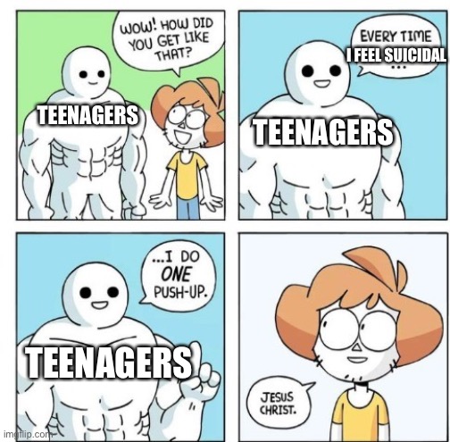The reason why most teenagers are suicidal is that they don’t use imgflip. | I FEEL SUICIDAL; TEENAGERS; TEENAGERS; TEENAGERS | image tagged in i do one push-up,memes,teenagers,suicide,funny,stop reading the tags | made w/ Imgflip meme maker