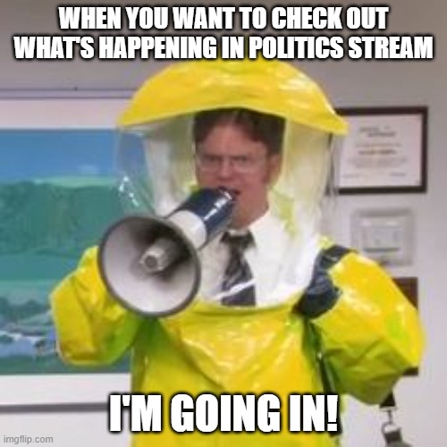 Can hardly wait to decontaminate | WHEN YOU WANT TO CHECK OUT WHAT'S HAPPENING IN POLITICS STREAM; I'M GOING IN! | image tagged in hazmat,memes,politics | made w/ Imgflip meme maker