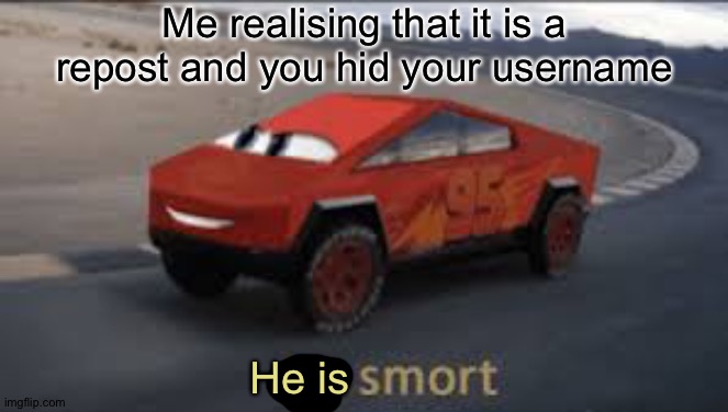 I am smort | Me realising that it is a repost and you hid your username He is | image tagged in i am smort | made w/ Imgflip meme maker