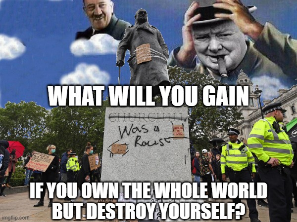What will you gain, if you own the whole world but destroy yourself? | WHAT WILL YOU GAIN; IF YOU OWN THE WHOLE WORLD
BUT DESTROY YOURSELF? | image tagged in uk now | made w/ Imgflip meme maker