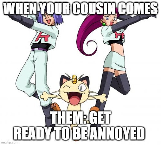 Team Rocket Meme | WHEN YOUR COUSIN COMES; THEM: GET READY TO BE ANNOYED | image tagged in memes,team rocket | made w/ Imgflip meme maker