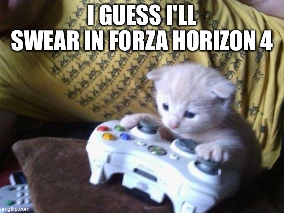 cute kitty on xbox | I GUESS I'LL SWEAR IN FORZA HORIZON 4 | image tagged in cute kitty on xbox | made w/ Imgflip meme maker
