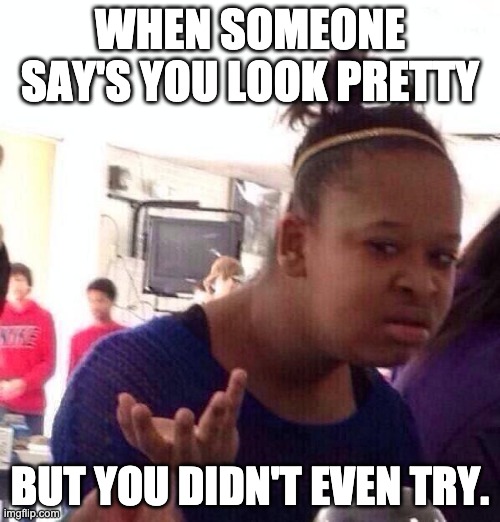 Black Girl Wat Meme | WHEN SOMEONE SAY'S YOU LOOK PRETTY; BUT YOU DIDN'T EVEN TRY. | image tagged in memes,black girl wat | made w/ Imgflip meme maker