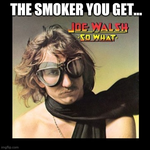 THE SMOKER YOU GET... | made w/ Imgflip meme maker