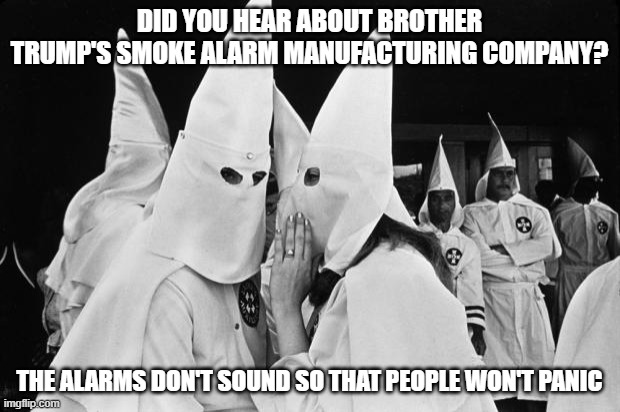 kkk whispering | DID YOU HEAR ABOUT BROTHER TRUMP'S SMOKE ALARM MANUFACTURING COMPANY? THE ALARMS DON'T SOUND SO THAT PEOPLE WON'T PANIC | image tagged in kkk whispering | made w/ Imgflip meme maker