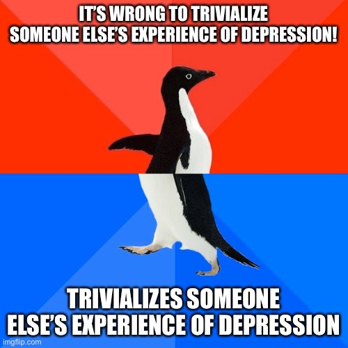 When they come to whine at you in the depression_much stream of all places. | IT’S WRONG TO TRIVIALIZE SOMEONE ELSE’S EXPERIENCE OF DEPRESSION! TRIVIALIZES SOMEONE ELSE’S EXPERIENCE OF DEPRESSION | image tagged in memes,socially awesome awkward penguin,whining,whiners,imgflip trolls,internet trolls | made w/ Imgflip meme maker