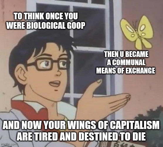 Long give Socialist butterflies | TO THINK ONCE YOU WERE BIOLOGICAL GOOP; THEN U BECAME A COMMUNAL MEANS OF EXCHANGE; AND NOW YOUR WINGS OF CAPITALISM ARE TIRED AND DESTINED TO DIE | image tagged in memes,is this a pigeon,because capitalism | made w/ Imgflip meme maker