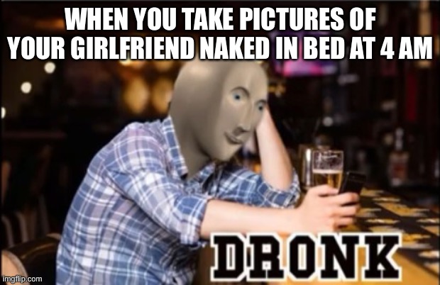 Dronk | WHEN YOU TAKE PICTURES OF YOUR GIRLFRIEND NAKED IN BED AT 4 AM | image tagged in dronk,meme man,memes,funny,stonks,bed | made w/ Imgflip meme maker