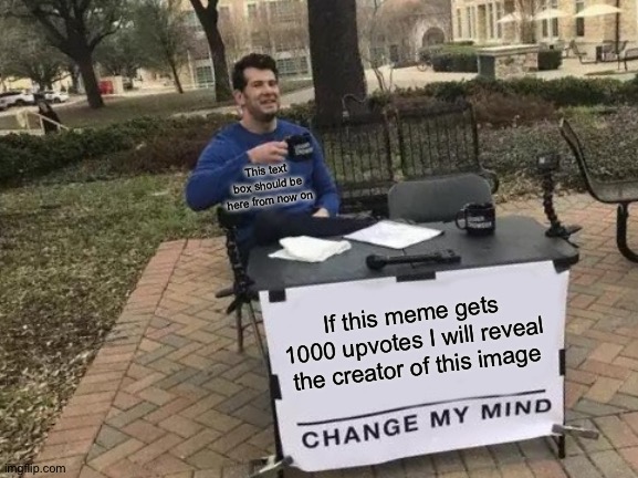 Change My Mind | This text box should be here from now on; If this meme gets 1000 upvotes I will reveal the creator of this image | image tagged in memes,change my mind | made w/ Imgflip meme maker