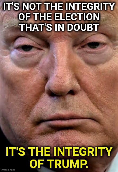 Higher and higher. | IT'S NOT THE INTEGRITY
OF THE ELECTION
THAT'S IN DOUBT; IT'S THE INTEGRITY
OF TRUMP. | image tagged in trump dilated drug drug addict woozy zonked,trump,integrity,sleazy,liar,dishonest donald | made w/ Imgflip meme maker