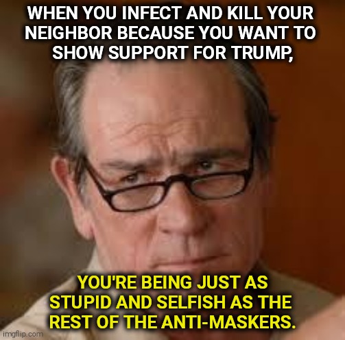 Personal choice ends at contagion. Think of somebody besides yourself. | WHEN YOU INFECT AND KILL YOUR 
NEIGHBOR BECAUSE YOU WANT TO 
SHOW SUPPORT FOR TRUMP, YOU'RE BEING JUST AS STUPID AND SELFISH AS THE 
REST OF THE ANTI-MASKERS. | image tagged in pandemic,epidemic,disease,covid-19,mask | made w/ Imgflip meme maker