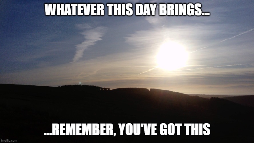 You got this | WHATEVER THIS DAY BRINGS... ...REMEMBER, YOU'VE GOT THIS | image tagged in inspirational quote | made w/ Imgflip meme maker