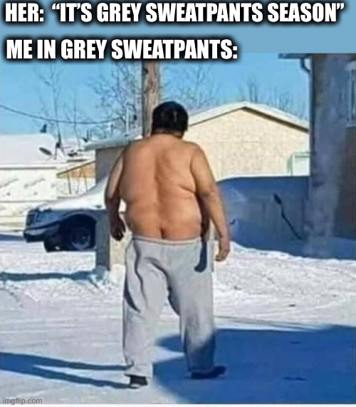 Probably not what she meant | HER:  “IT’S GREY SWEATPANTS SEASON”; ME IN GREY SWEATPANTS: | image tagged in grey sweatpants,lost in translation,women,men,not in shape,memes | made w/ Imgflip meme maker