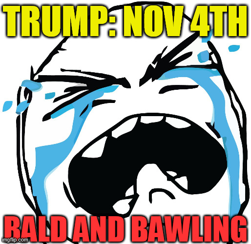 Trump. Bald. Bawling. | TRUMP: NOV 4TH; BALD AND BAWLING | image tagged in crying cartoon face,dump trump,dumbo45 loser,eff off trump,king covid,buh bye | made w/ Imgflip meme maker