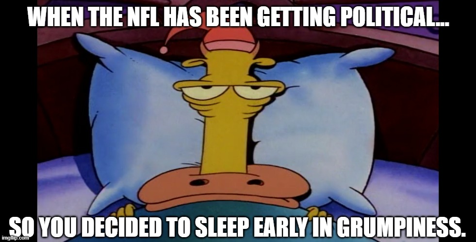 A Rocko's Modern Life moment via the NFL | WHEN THE NFL HAS BEEN GETTING POLITICAL... SO YOU DECIDED TO SLEEP EARLY IN GRUMPINESS. | image tagged in heftier from rocko's modern life | made w/ Imgflip meme maker