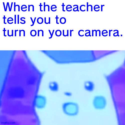 Oh No | When the teacher tells you to turn on your camera. | image tagged in memes,surprised pikachu | made w/ Imgflip meme maker